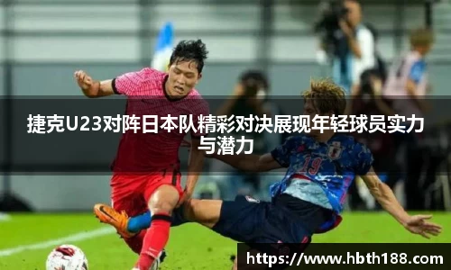捷克U23对阵日本队精彩对决展现年轻球员实力与潜力